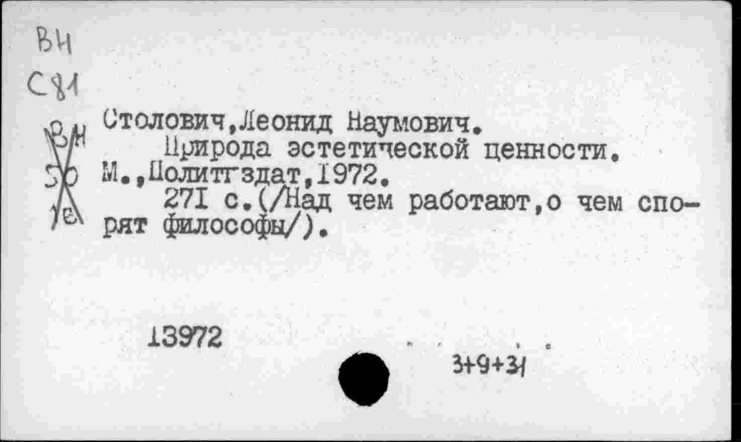 ﻿Столович,Леонид Наумович.
Природа эстетической ценности.
М.,Нолитгздат,1972.
271 с.(/Над чем работают,© чем спорят философы/).
13972
3^9+^